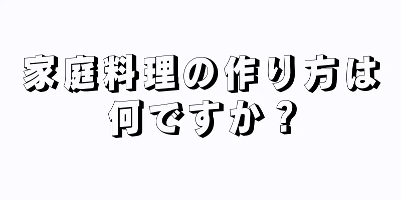 家庭料理の作り方は何ですか？