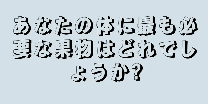 あなたの体に最も必要な果物はどれでしょうか?