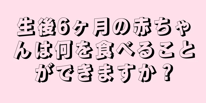 生後6ヶ月の赤ちゃんは何を食べることができますか？