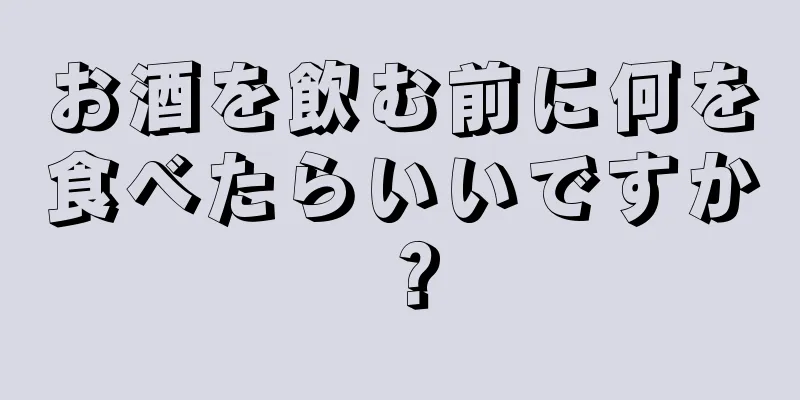 お酒を飲む前に何を食べたらいいですか？