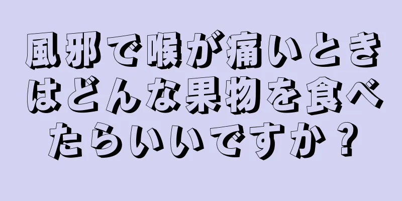 風邪で喉が痛いときはどんな果物を食べたらいいですか？