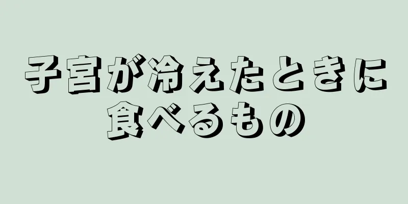 子宮が冷えたときに食べるもの