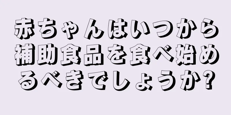 赤ちゃんはいつから補助食品を食べ始めるべきでしょうか?