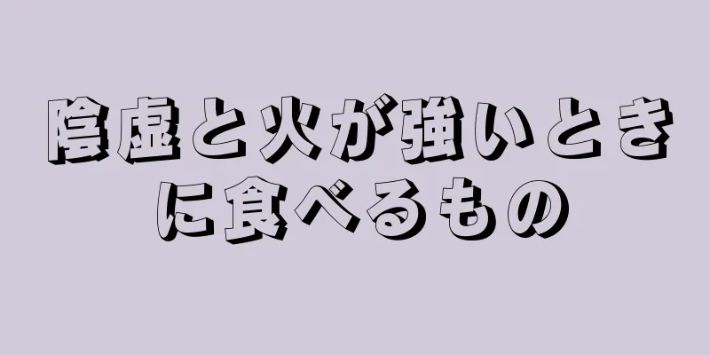 陰虚と火が強いときに食べるもの