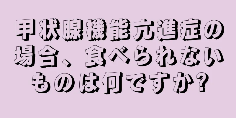 甲状腺機能亢進症の場合、食べられないものは何ですか?