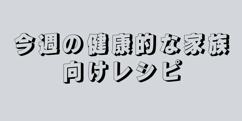 今週の健康的な家族向けレシピ