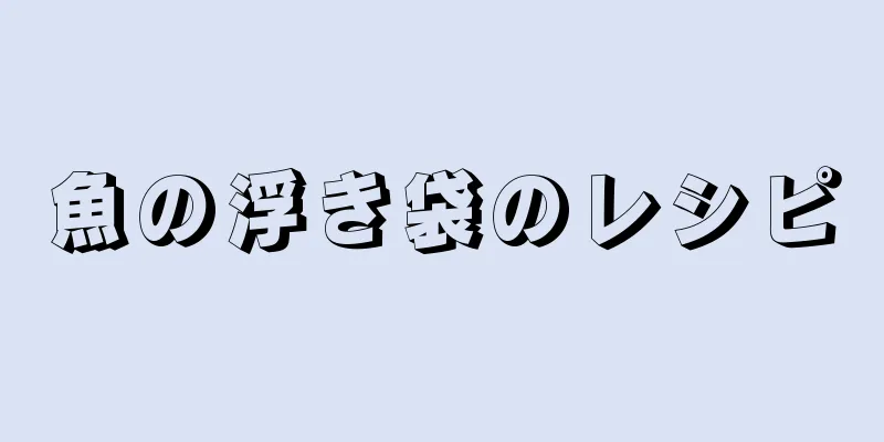 魚の浮き袋のレシピ