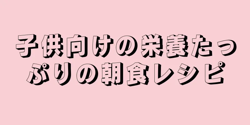 子供向けの栄養たっぷりの朝食レシピ