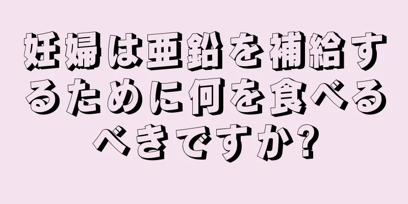 妊婦は亜鉛を補給するために何を食べるべきですか?