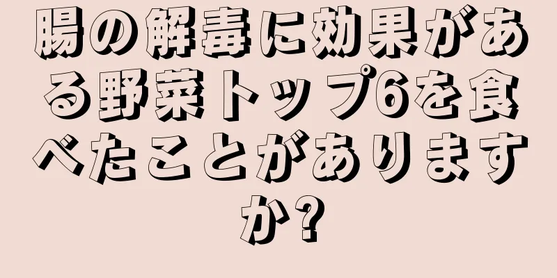 腸の解毒に効果がある野菜トップ6を食べたことがありますか?