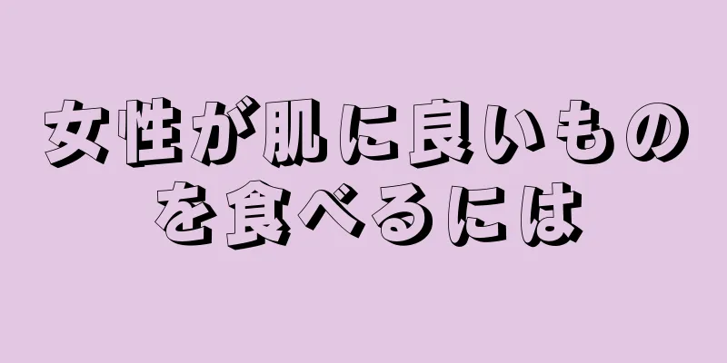 女性が肌に良いものを食べるには