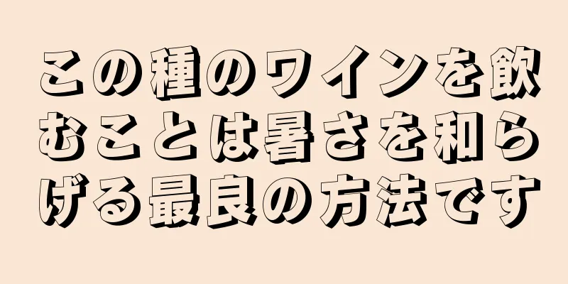 この種のワインを飲むことは暑さを和らげる最良の方法です