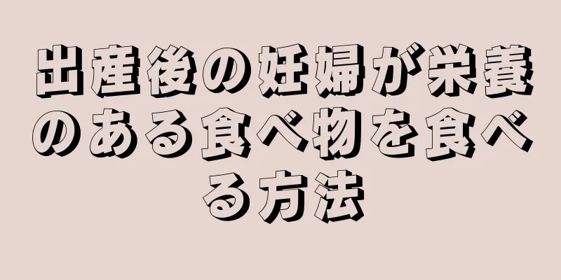 出産後の妊婦が栄養のある食べ物を食べる方法