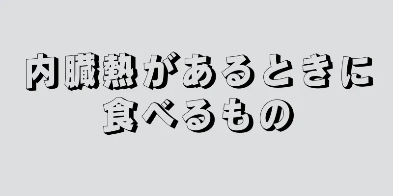 内臓熱があるときに食べるもの