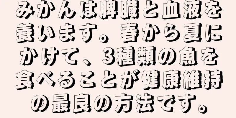 みかんは脾臓と血液を養います。春から夏にかけて、3種類の魚を食べることが健康維持の最良の方法です。