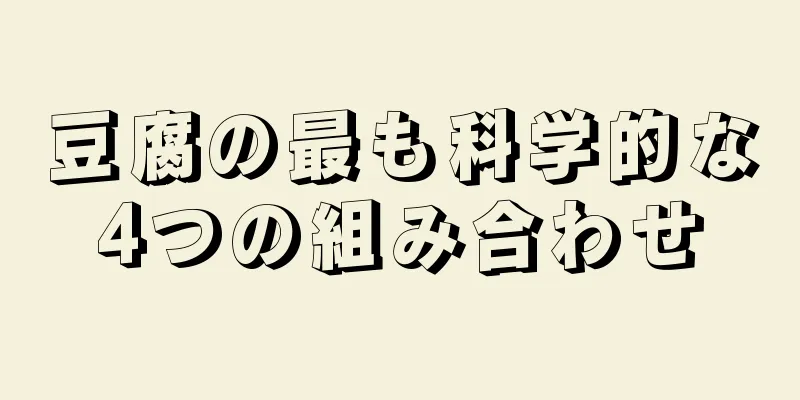 豆腐の最も科学的な4つの組み合わせ