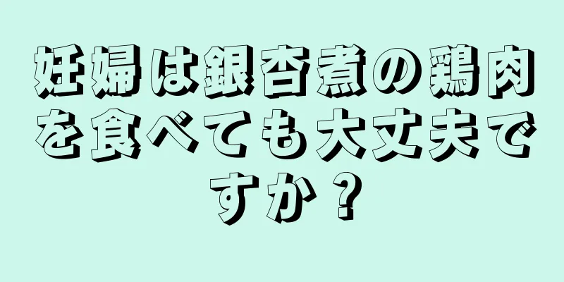 妊婦は銀杏煮の鶏肉を食べても大丈夫ですか？