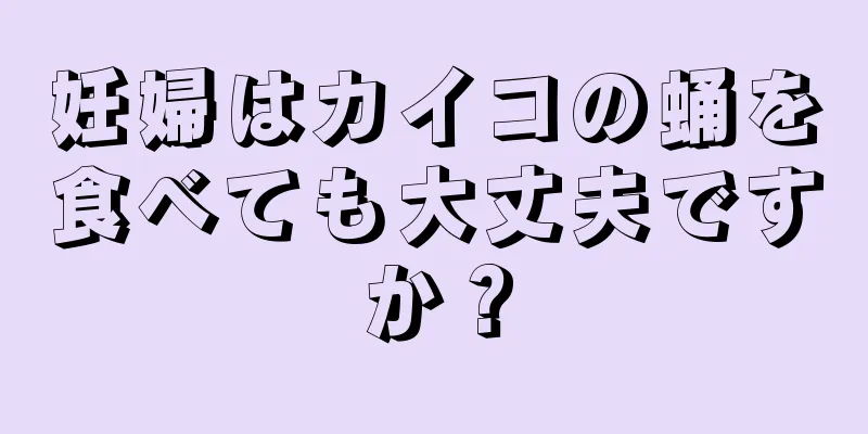 妊婦はカイコの蛹を食べても大丈夫ですか？