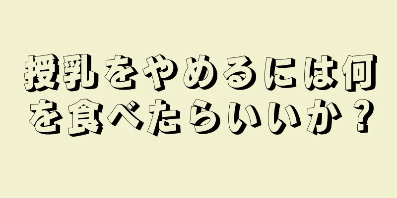 授乳をやめるには何を食べたらいいか？