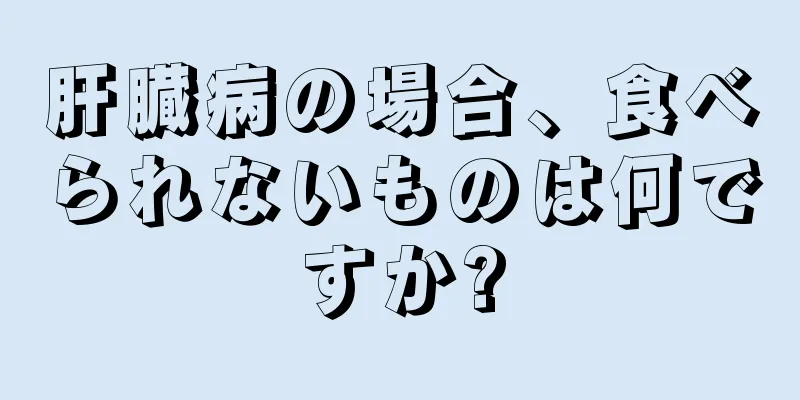 肝臓病の場合、食べられないものは何ですか?