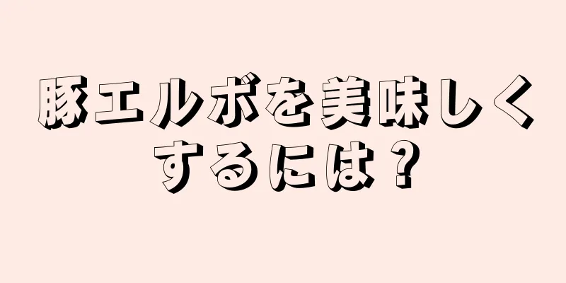 豚エルボを美味しくするには？