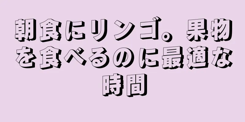 朝食にリンゴ。果物を食べるのに最適な時間