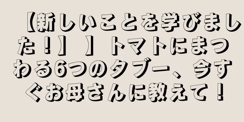 【新しいことを学びました！】 】トマトにまつわる6つのタブー、今すぐお母さんに教えて！