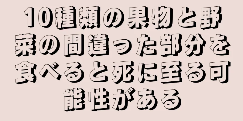 10種類の果物と野菜の間違った部分を食べると死に至る可能性がある
