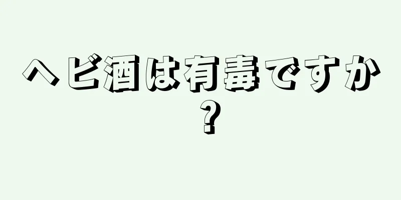 ヘビ酒は有毒ですか？