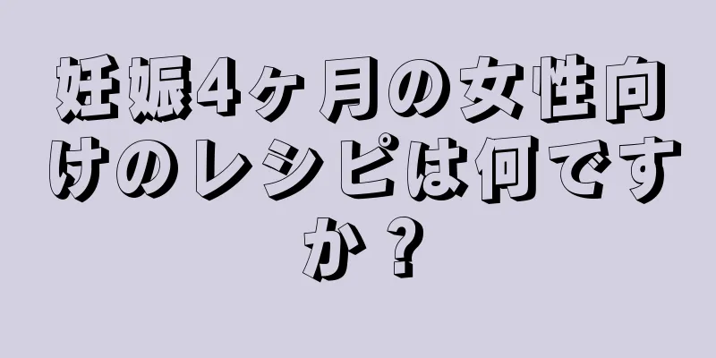 妊娠4ヶ月の女性向けのレシピは何ですか？