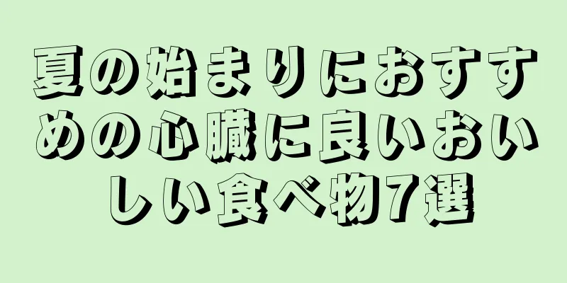 夏の始まりにおすすめの心臓に良いおいしい食べ物7選