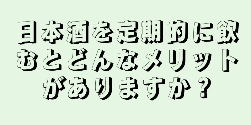 日本酒を定期的に飲むとどんなメリットがありますか？