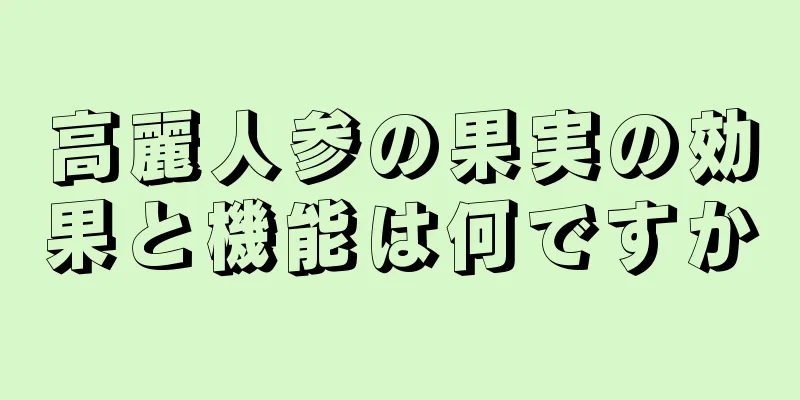 高麗人参の果実の効果と機能は何ですか