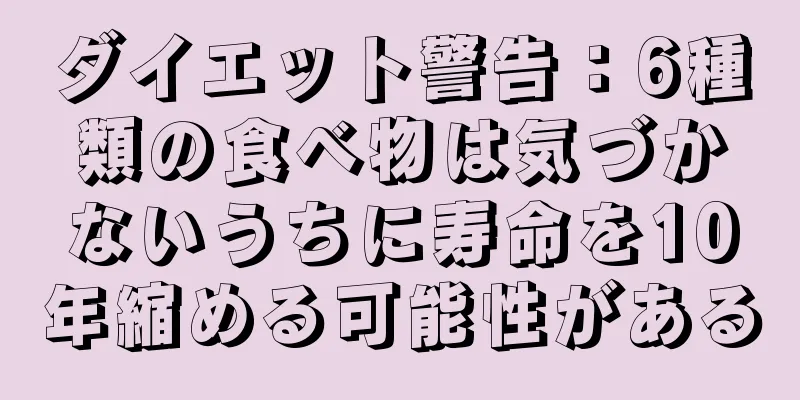 ダイエット警告：6種類の食べ物は気づかないうちに寿命を10年縮める可能性がある