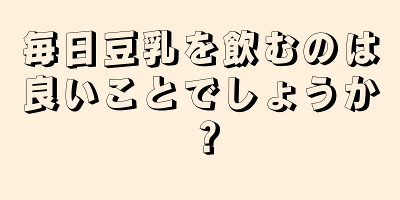 毎日豆乳を飲むのは良いことでしょうか？