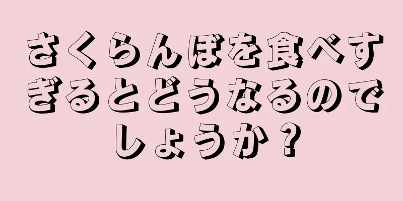 さくらんぼを食べすぎるとどうなるのでしょうか？