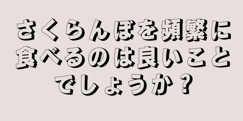 さくらんぼを頻繁に食べるのは良いことでしょうか？