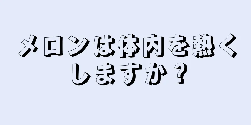 メロンは体内を熱くしますか？