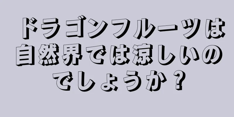 ドラゴンフルーツは自然界では涼しいのでしょうか？