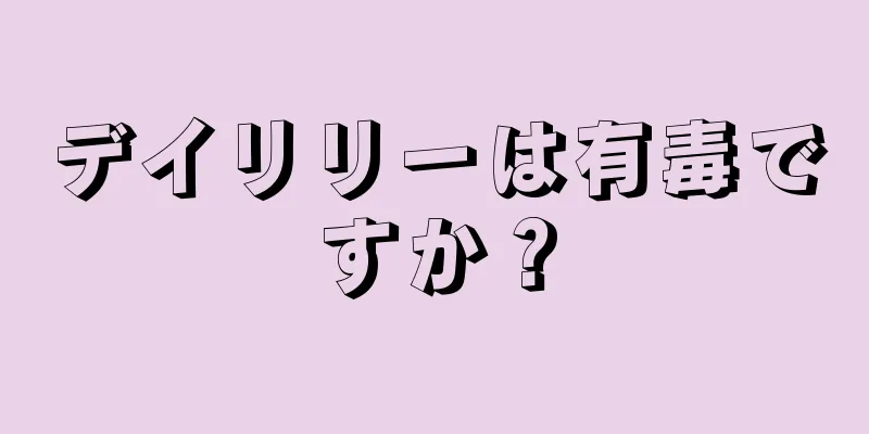 デイリリーは有毒ですか？