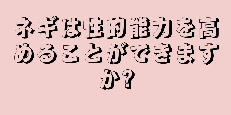 ネギは性的能力を高めることができますか?