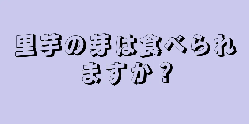 里芋の芽は食べられますか？