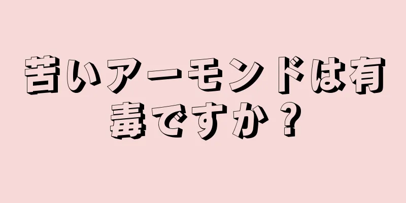 苦いアーモンドは有毒ですか？