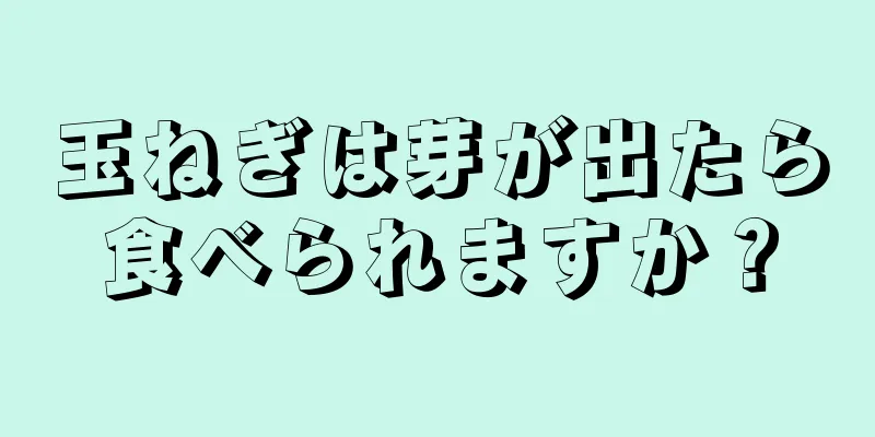 玉ねぎは芽が出たら食べられますか？