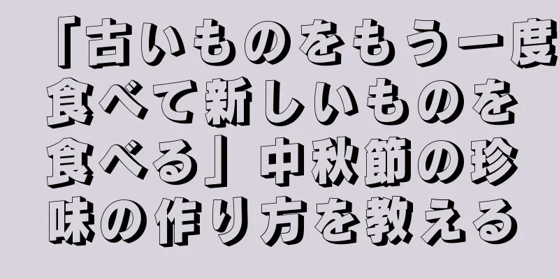 「古いものをもう一度食べて新しいものを食べる」中秋節の珍味の作り方を教える
