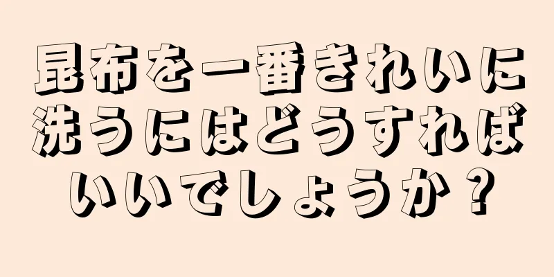 昆布を一番きれいに洗うにはどうすればいいでしょうか？