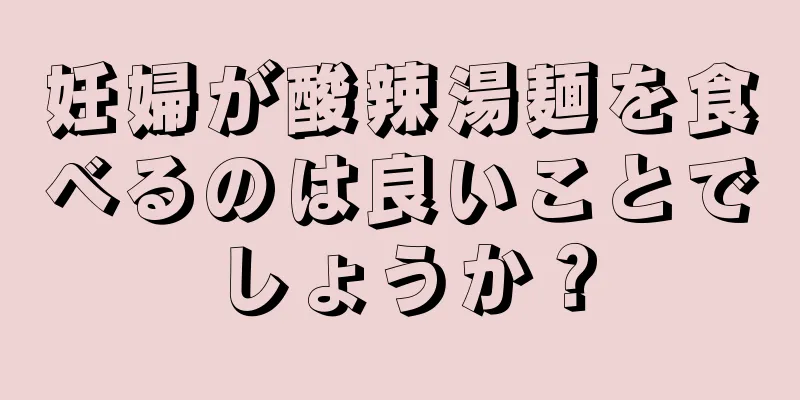 妊婦が酸辣湯麺を食べるのは良いことでしょうか？