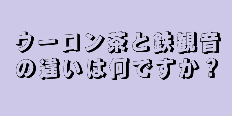 ウーロン茶と鉄観音の違いは何ですか？