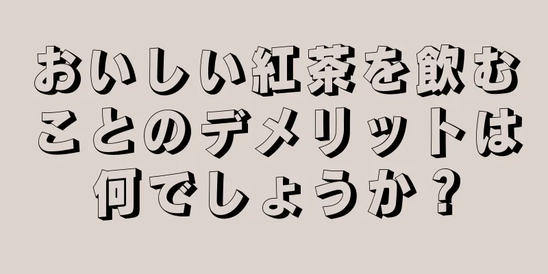 おいしい紅茶を飲むことのデメリットは何でしょうか？