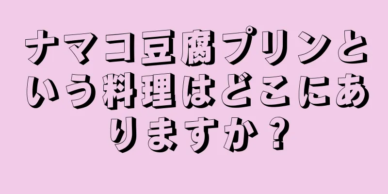 ナマコ豆腐プリンという料理はどこにありますか？